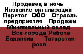 Продавец в ночь › Название организации ­ Паритет, ООО › Отрасль предприятия ­ Продажи › Минимальный оклад ­ 1 - Все города Работа » Вакансии   . Татарстан респ.